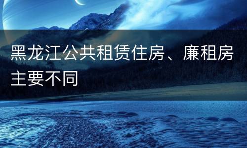 黑龙江公共租赁住房、廉租房主要不同