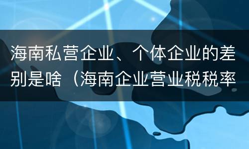 海南私营企业、个体企业的差别是啥（海南企业营业税税率是多少）