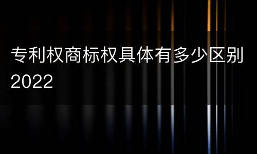 专利权商标权具体有多少区别2022