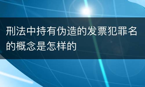 刑法中持有伪造的发票犯罪名的概念是怎样的