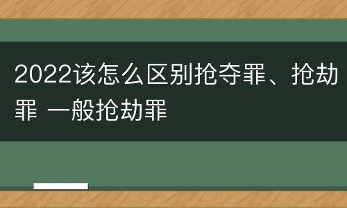 2022该怎么区别抢夺罪、抢劫罪 一般抢劫罪