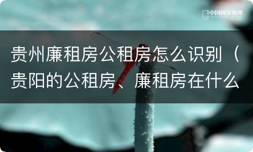 贵州廉租房公租房怎么识别（贵阳的公租房、廉租房在什么地方?）