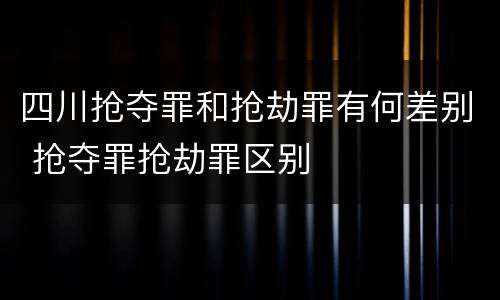 四川抢夺罪和抢劫罪有何差别 抢夺罪抢劫罪区别