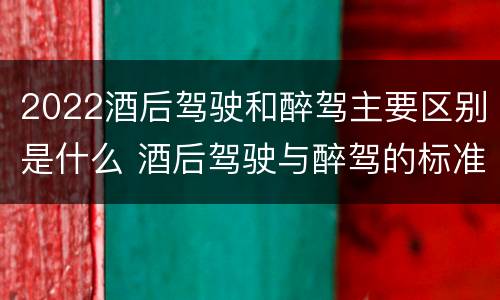 2022酒后驾驶和醉驾主要区别是什么 酒后驾驶与醉驾的标准