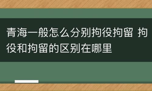 青海一般怎么分别拘役拘留 拘役和拘留的区别在哪里