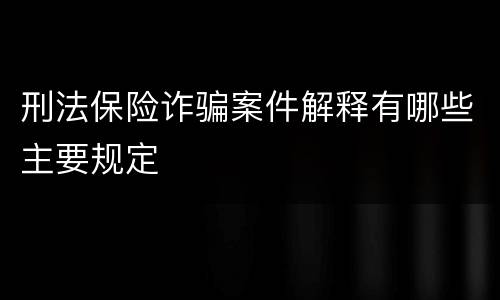 刑法保险诈骗案件解释有哪些主要规定