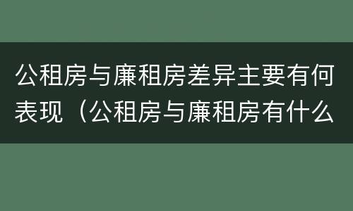 公租房与廉租房差异主要有何表现（公租房与廉租房有什么不同）