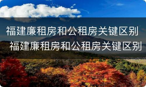 福建廉租房和公租房关键区别 福建廉租房和公租房关键区别在哪