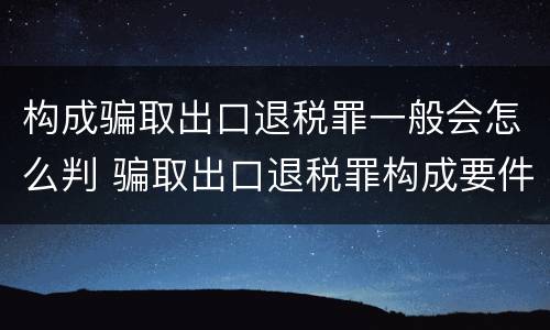 构成骗取出口退税罪一般会怎么判 骗取出口退税罪构成要件