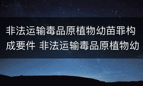 非法运输毒品原植物幼苗罪构成要件 非法运输毒品原植物幼苗罪构成要件有哪些