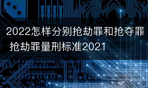 2022怎样分别抢劫罪和抢夺罪 抢劫罪量刑标准2021