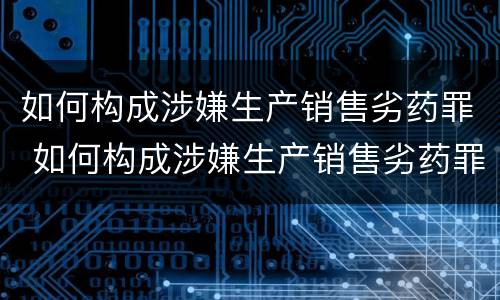 如何构成涉嫌生产销售劣药罪 如何构成涉嫌生产销售劣药罪立案标准