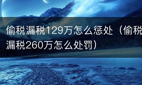 偷税漏税129万怎么惩处（偷税漏税260万怎么处罚）