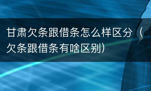 甘肃欠条跟借条怎么样区分（欠条跟借条有啥区别）