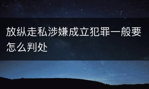 放纵走私涉嫌成立犯罪一般要怎么判处