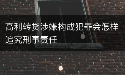 高利转贷涉嫌构成犯罪会怎样追究刑事责任