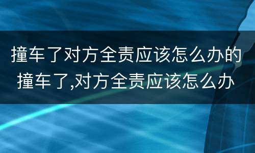 撞车了对方全责应该怎么办的 撞车了,对方全责应该怎么办