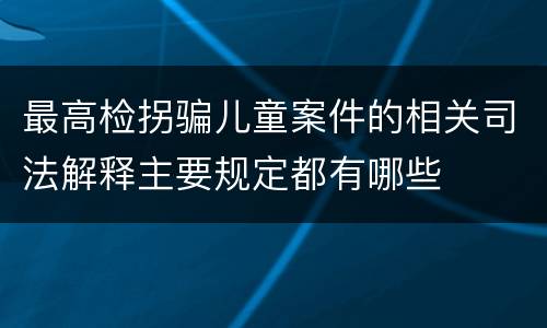 最高检拐骗儿童案件的相关司法解释主要规定都有哪些