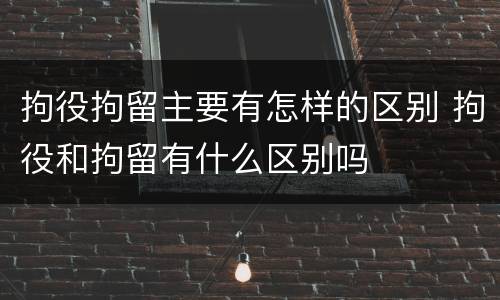 拘役拘留主要有怎样的区别 拘役和拘留有什么区别吗