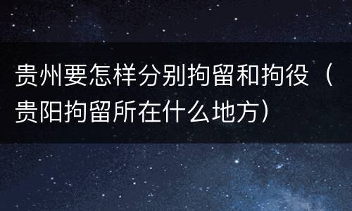 贵州要怎样分别拘留和拘役（贵阳拘留所在什么地方）