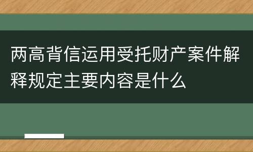 两高背信运用受托财产案件解释规定主要内容是什么