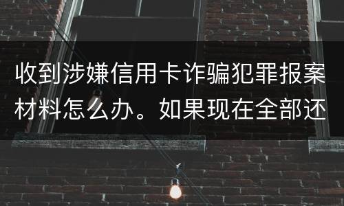 收到涉嫌信用卡诈骗犯罪报案材料怎么办。如果现在全部还完 还会有事吗