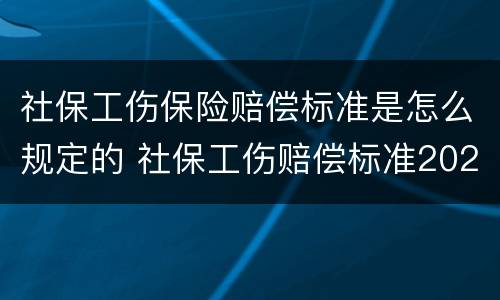 社保工伤保险赔偿标准是怎么规定的 社保工伤赔偿标准2020最新工伤赔偿标准