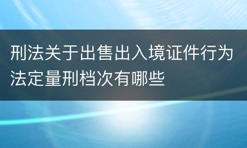 刑法关于出售出入境证件行为法定量刑档次有哪些