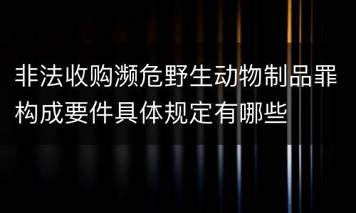 非法收购濒危野生动物制品罪构成要件具体规定有哪些