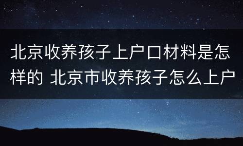 北京收养孩子上户口材料是怎样的 北京市收养孩子怎么上户口