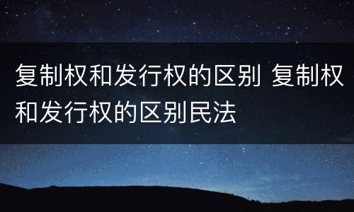 复制权和发行权的区别 复制权和发行权的区别民法