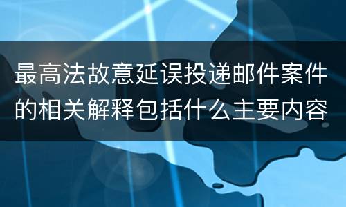 最高法故意延误投递邮件案件的相关解释包括什么主要内容