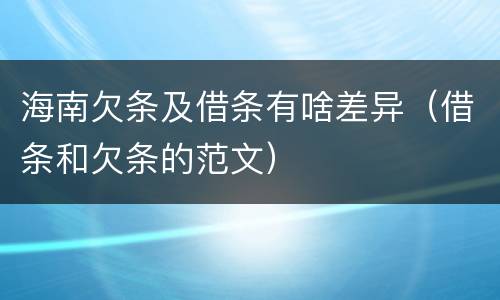 海南欠条及借条有啥差异（借条和欠条的范文）