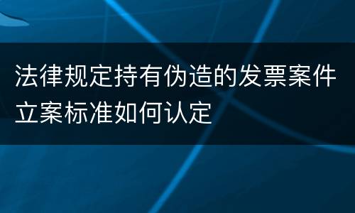 法律规定持有伪造的发票案件立案标准如何认定