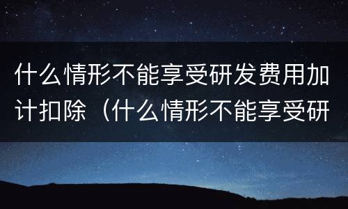 什么情形不能享受研发费用加计扣除（什么情形不能享受研发费用加计扣除）