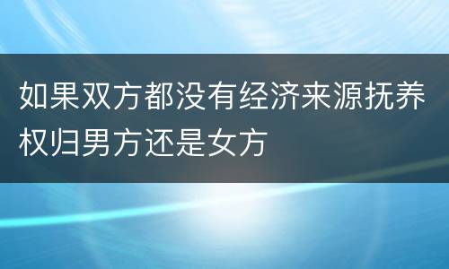 如果双方都没有经济来源抚养权归男方还是女方