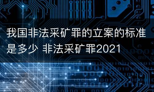 我国非法采矿罪的立案的标准是多少 非法采矿罪2021