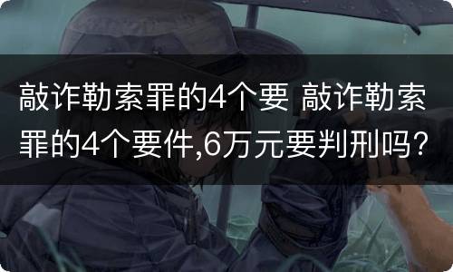 敲诈勒索罪的4个要 敲诈勒索罪的4个要件,6万元要判刑吗?