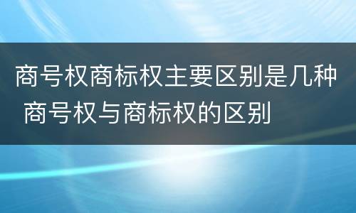 商号权商标权主要区别是几种 商号权与商标权的区别