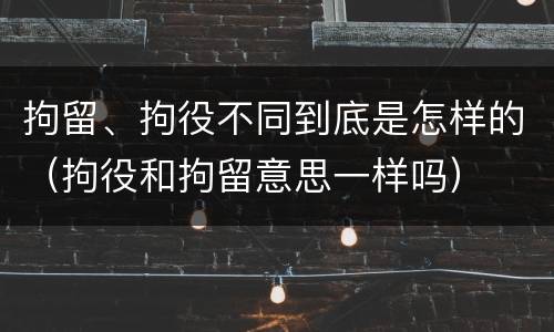 拘留、拘役不同到底是怎样的（拘役和拘留意思一样吗）