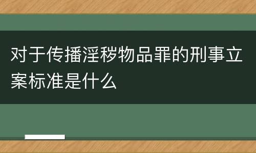 对于传播淫秽物品罪的刑事立案标准是什么