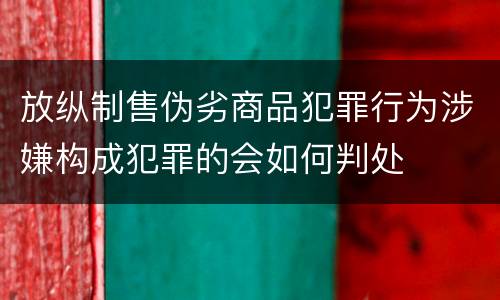 放纵制售伪劣商品犯罪行为涉嫌构成犯罪的会如何判处