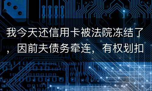 我今天还信用卡被法院冻结了，因前夫债务牵连，有权划扣吗