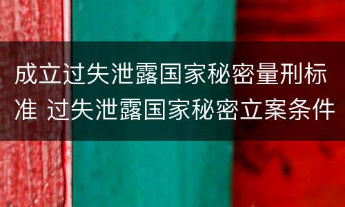 成立过失泄露国家秘密量刑标准 过失泄露国家秘密立案条件