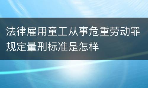 法律雇用童工从事危重劳动罪规定量刑标准是怎样