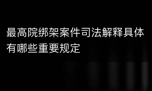 最高院绑架案件司法解释具体有哪些重要规定