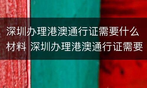 深圳办理港澳通行证需要什么材料 深圳办理港澳通行证需要什么材料 深圳本地宝