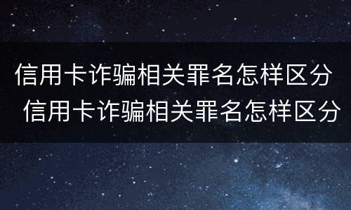 信用卡诈骗相关罪名怎样区分 信用卡诈骗相关罪名怎样区分真实