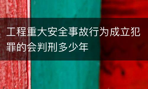 工程重大安全事故行为成立犯罪的会判刑多少年