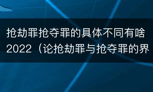 抢劫罪抢夺罪的具体不同有啥2022（论抢劫罪与抢夺罪的界限）